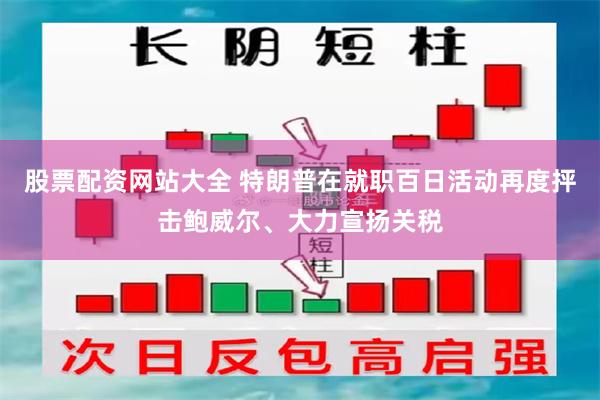 股票配资网站大全 特朗普在就职百日活动再度抨击鲍威尔、大力宣扬关税