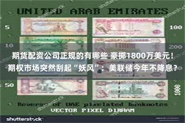 期货配资公司正规的有哪些 豪掷1800万美元！期权市场突然刮起“妖风”：美联储今年不降息？