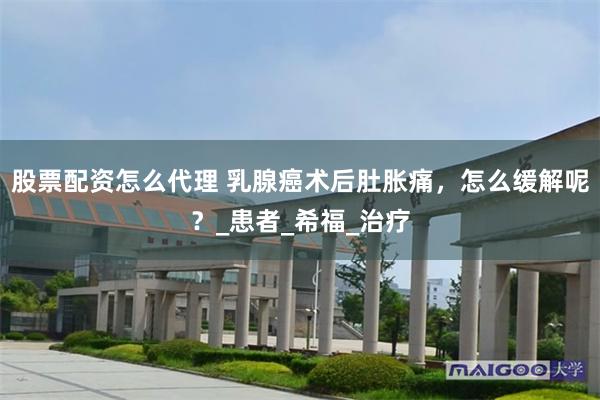 股票配资怎么代理 乳腺癌术后肚胀痛，怎么缓解呢？_患者_希福_治疗
