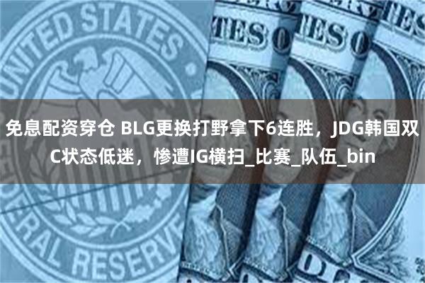 免息配资穿仓 BLG更换打野拿下6连胜，JDG韩国双C状态低迷，惨遭IG横扫_比赛_队伍_bin