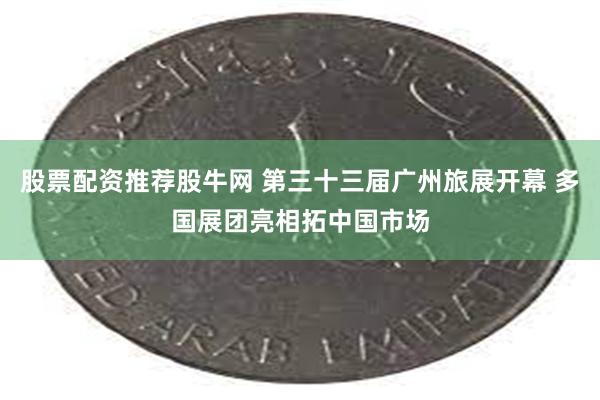 股票配资推荐股牛网 第三十三届广州旅展开幕 多国展团亮相拓中国市场