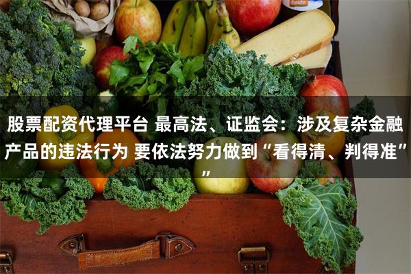 股票配资代理平台 最高法、证监会：涉及复杂金融产品的违法行为 要依法努力做到“看得清、判得准”
