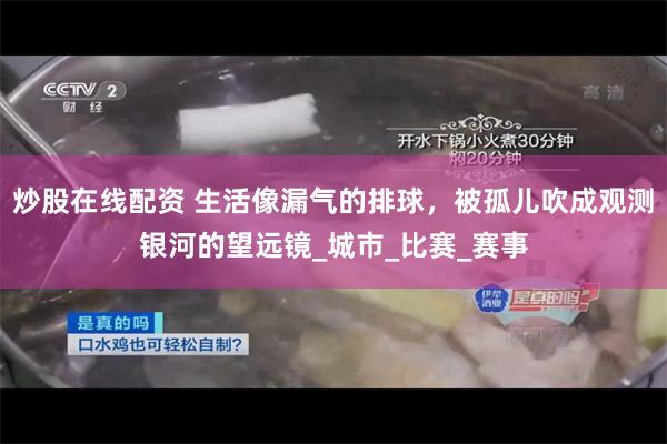 炒股在线配资 生活像漏气的排球，被孤儿吹成观测银河的望远镜_城市_比赛_赛事