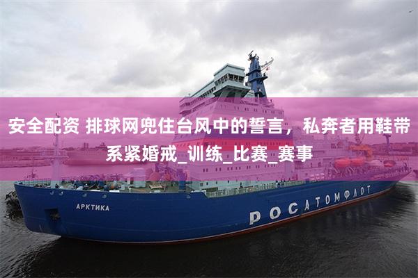 安全配资 排球网兜住台风中的誓言，私奔者用鞋带系紧婚戒_训练_比赛_赛事