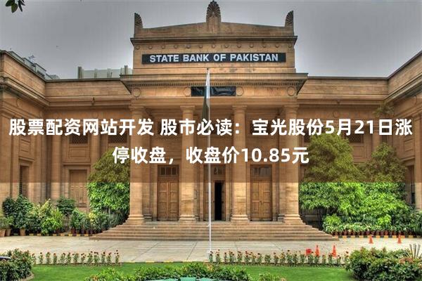 股票配资网站开发 股市必读：宝光股份5月21日涨停收盘，收盘价10.85元