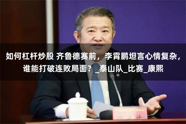 如何杠杆炒股 齐鲁德赛前，李霄鹏坦言心情复杂，谁能打破连败局面？_泰山队_比赛_康熙