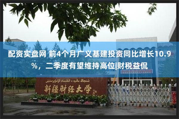 配资实盘网 前4个月广义基建投资同比增长10.9%，二季度有望维持高位|财税益侃