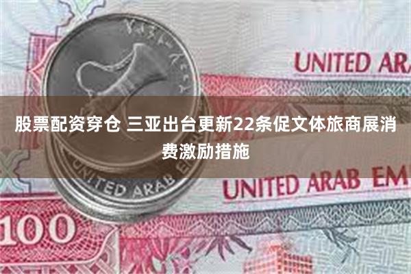 股票配资穿仓 三亚出台更新22条促文体旅商展消费激励措施