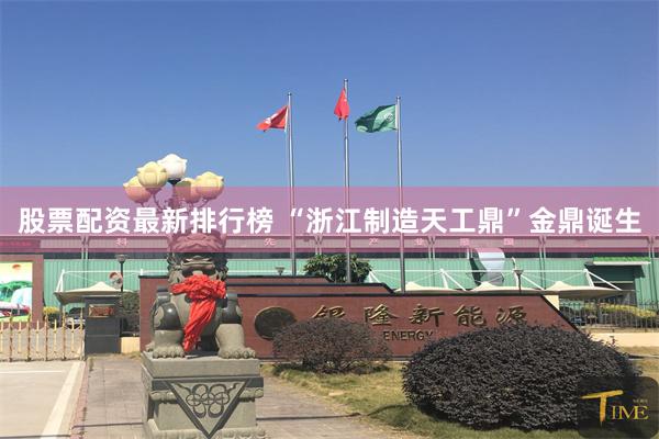 股票配资最新排行榜 “浙江制造天工鼎”金鼎诞生
