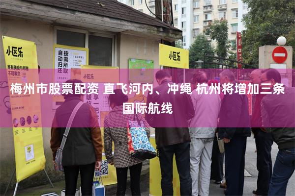 梅州市股票配资 直飞河内、冲绳 杭州将增加三条国际航线