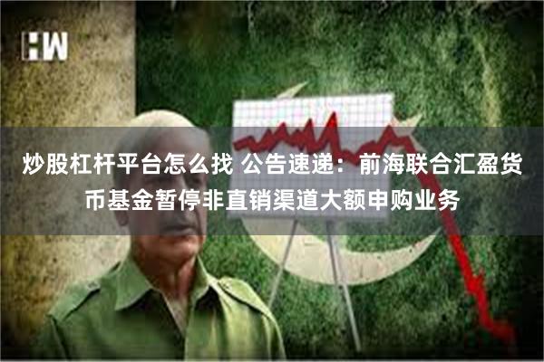 炒股杠杆平台怎么找 公告速递：前海联合汇盈货币基金暂停非直销渠道大额申购业务
