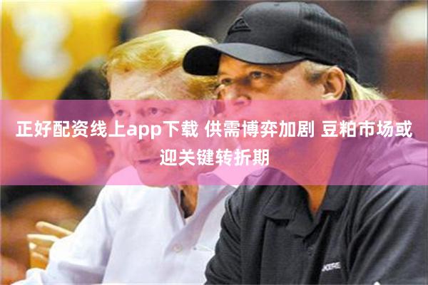 正好配资线上app下载 供需博弈加剧 豆粕市场或迎关键转折期