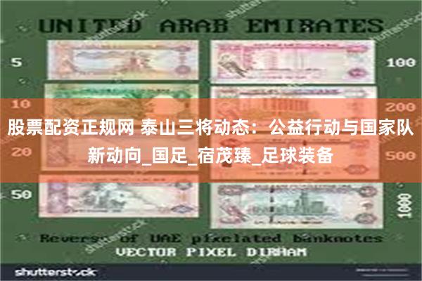 股票配资正规网 泰山三将动态：公益行动与国家队新动向_国足_宿茂臻_足球装备
