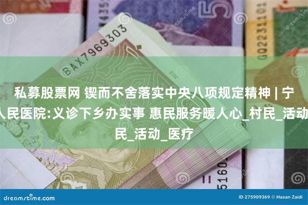 私募股票网 锲而不舍落实中央八项规定精神 | 宁武县人民医院:义诊下乡办实事 惠民服务暖人心_村民_活动_医疗