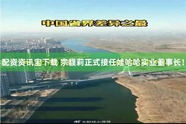 配资资讯宝下载 宗馥莉正式接任娃哈哈实业董事长！