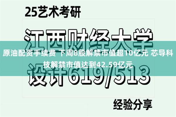原油配资手续费 下周8股解禁市值超10亿元 芯导科技解禁市值达到42.59亿元