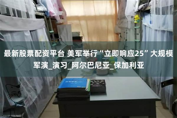 最新股票配资平台 美军举行“立即响应25”大规模军演_演习_阿尔巴尼亚_保加利亚