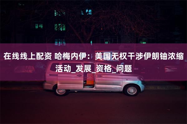 在线线上配资 哈梅内伊：美国无权干涉伊朗铀浓缩活动_发展_资格_问题