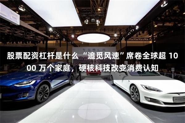 股票配资杠杆是什么 “追觅风速”席卷全球超 1000 万个家庭，硬核科技改变消费认知