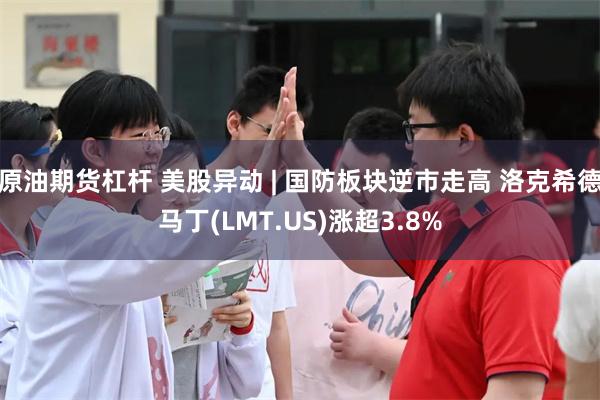 原油期货杠杆 美股异动 | 国防板块逆市走高 洛克希德马丁(LMT.US)涨超3.8%