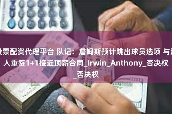 股票配资代理平台 队记：詹姆斯预计跳出球员选项 与湖人重签1+1接近顶薪合同_Irwin_Anthony_否决权