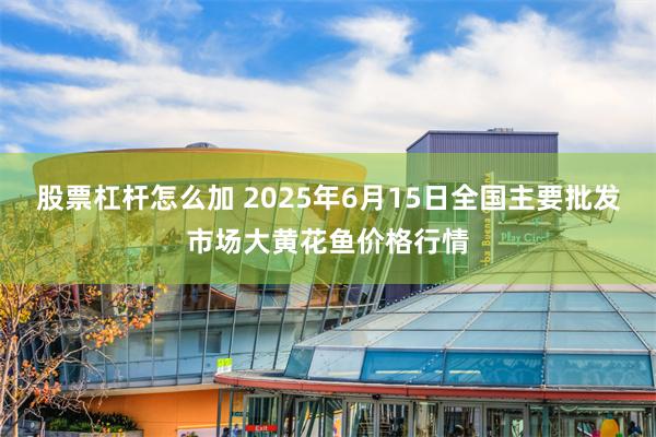 股票杠杆怎么加 2025年6月15日全国主要批发市场大黄花鱼价格行情