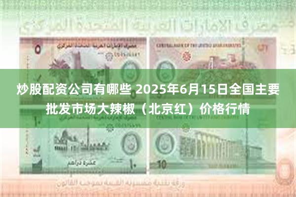 炒股配资公司有哪些 2025年6月15日全国主要批发市场大辣椒（北京红）价格行情