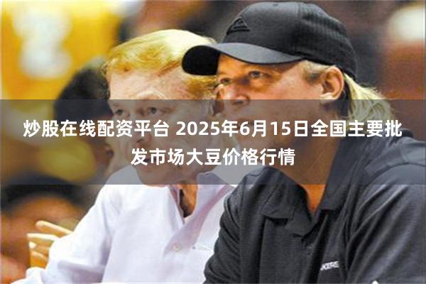 炒股在线配资平台 2025年6月15日全国主要批发市场大豆价格行情