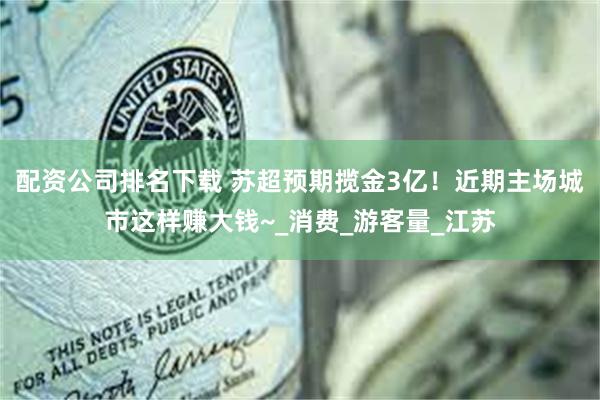 配资公司排名下载 苏超预期揽金3亿！近期主场城市这样赚大钱~_消费_游客量_江苏