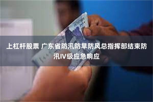 上杠杆股票 广东省防汛防旱防风总指挥部结束防汛Ⅳ级应急响应