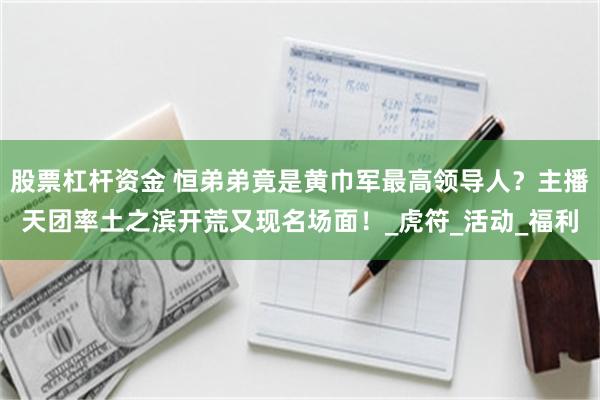 股票杠杆资金 恒弟弟竟是黄巾军最高领导人？主播天团率土之滨开荒又现名场面！_虎符_活动_福利