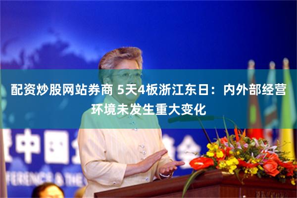 配资炒股网站券商 5天4板浙江东日：内外部经营环境未发生重大变化