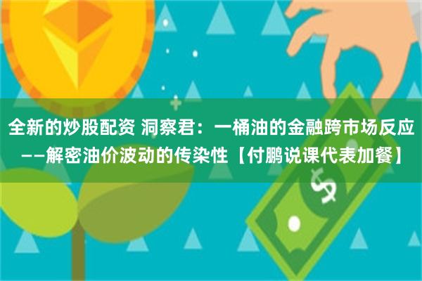 全新的炒股配资 洞察君：一桶油的金融跨市场反应——解密油价波动的传染性【付鹏说课代表加餐】