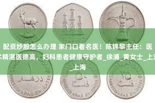 配资炒股怎么办理 家门口看名医！陈锦黎主任：医术精湛医德高，妇科患者健康守护者_徐浦_黄女士_上海