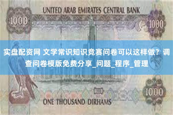 实盘配资网 文学常识知识竞赛问卷可以这样做？调查问卷模版免费分享_问题_程序_管理