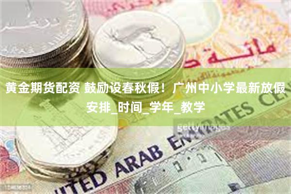 黄金期货配资 鼓励设春秋假！广州中小学最新放假安排_时间_学年_教学