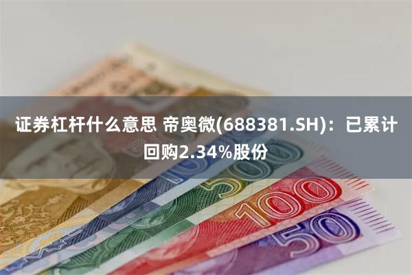 证券杠杆什么意思 帝奥微(688381.SH)：已累计回购2.34%股份