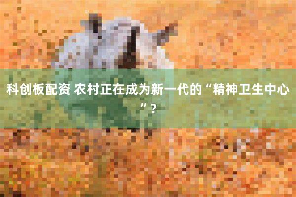 科创板配资 农村正在成为新一代的“精神卫生中心”？