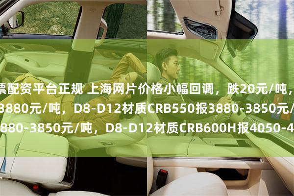 股票配资平台正规 上海网片价格小幅回调，跌20元/吨，现D8材质HRB400报3880元/吨，D8-D12材质CRB550报3880-3850元/吨，D8-D12材质CRB600H报4050-4020元/吨。