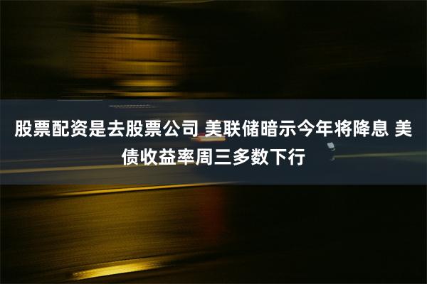 股票配资是去股票公司 美联储暗示今年将降息 美债收益率周三多数下行