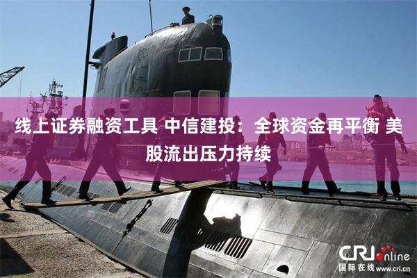 线上证券融资工具 中信建投：全球资金再平衡 美股流出压力持续