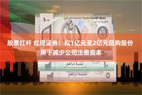 股票扛杆 红塔证券：拟1亿元至2亿元回购股份 用于减少公司注册资本