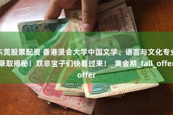 东莞股票配资 香港浸会大学中国文学、语言与文化专业录取揭秘！双非宝子们快看过来！_黄金期_fall_offer