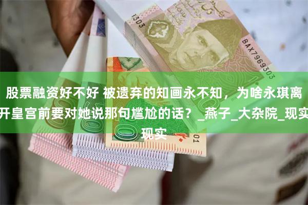 股票融资好不好 被遗弃的知画永不知，为啥永琪离开皇宫前要对她说那句尴尬的话？_燕子_大杂院_现实
