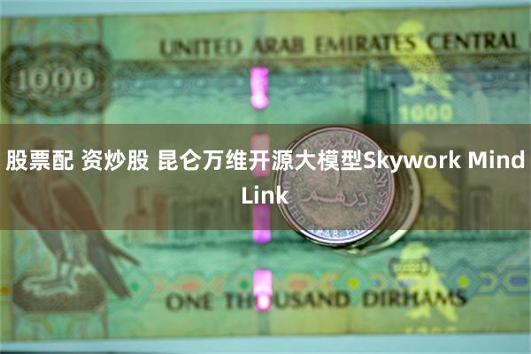 股票配 资炒股 昆仑万维开源大模型Skywork MindLink