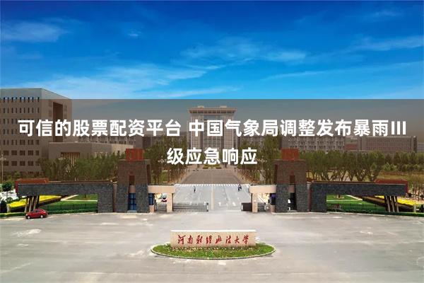 可信的股票配资平台 中国气象局调整发布暴雨Ⅲ级应急响应