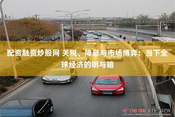 配资融资炒股网 关税、降息与市场博弈：当下全球经济的明与暗