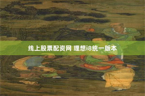 线上股票配资网 理想i8统一版本