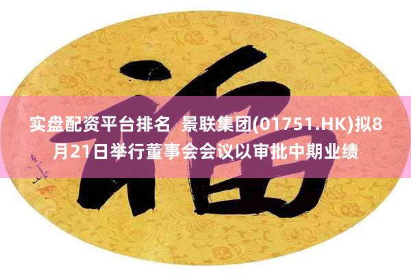 实盘配资平台排名  景联集团(01751.HK)拟8月21日举行董事会会议以审批中期业绩