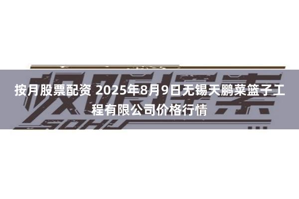 按月股票配资 2025年8月9日无锡天鹏菜篮子工程有限公司价格行情